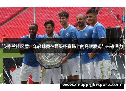 英格兰社区盾:年轻球员在超级杯赛场上的亮眼表现与未来潜力 英格兰社区盾:年轻球员在超级杯赛场上的亮眼表现与未来潜力