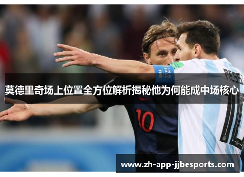 莫德里奇场上位置全方位解析揭秘他为何能成中场核心 莫德里奇场上位置全方位解析揭秘他为何能成中场核心