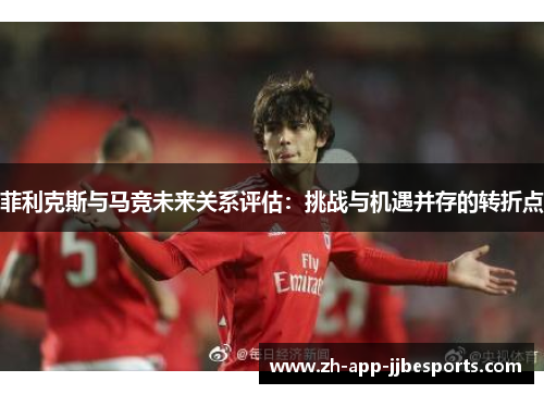 菲利克斯与马竞未来关系评估:挑战与机遇并存的转折点 菲利克斯与马竞未来关系评估:挑战与机遇并存的转折点