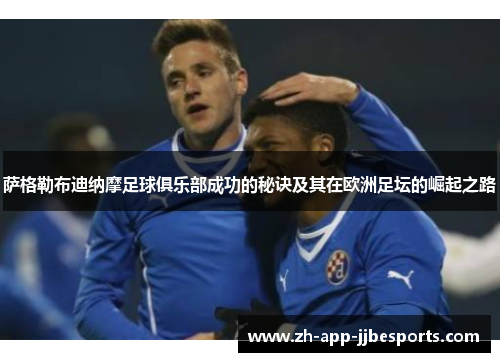 萨格勒布迪纳摩足球俱乐部成功的秘诀及其在欧洲足坛的崛起之路 萨格勒布迪纳摩足球俱乐部成功的秘诀及其在欧洲足坛的崛起之路