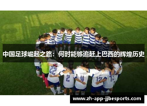 中国足球崛起之路:何时能够追赶上巴西的辉煌历史 中国足球崛起之路:何时能够追赶上巴西的辉煌历史