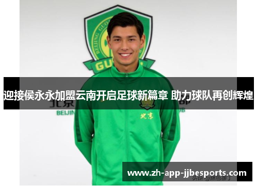 迎接侯永永加盟云南开启足球新篇章 助力球队再创辉煌 迎接侯永永加盟云南开启足球新篇章 助力球队再创辉煌