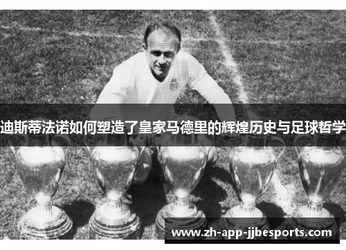 迪斯蒂法诺如何塑造了皇家马德里的辉煌历史与足球哲学 迪斯蒂法诺如何塑造了皇家马德里的辉煌历史与足球哲学