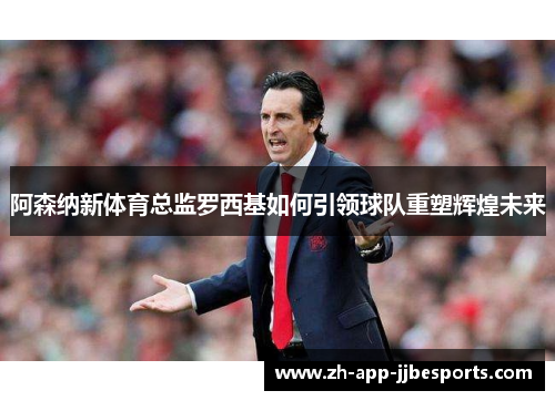 阿森纳新体育总监罗西基如何引领球队重塑辉煌未来 阿森纳新体育总监罗西基如何引领球队重塑辉煌未来