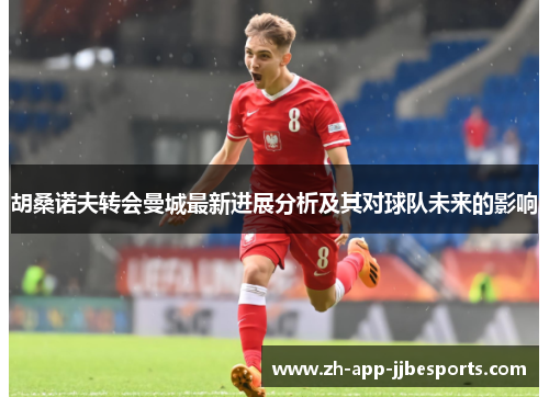 胡桑诺夫转会曼城最新进展分析及其对球队未来的影响 胡桑诺夫转会曼城最新进展分析及其对球队未来的影响