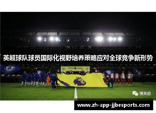 英超球队球员国际化视野培养策略应对全球竞争新形势 英超球队球员国际化视野培养策略应对全球竞争新形势