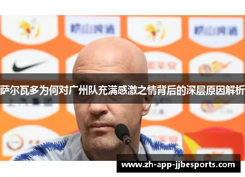 萨尔瓦多为何对广州队充满感激之情背后的深层原因解析