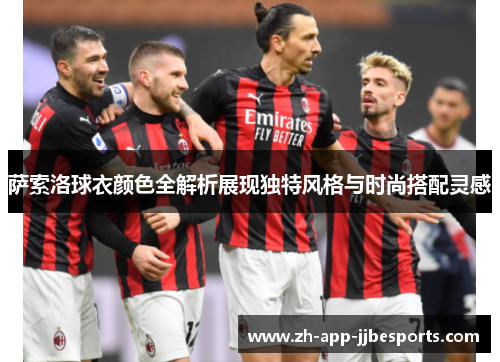 萨索洛球衣颜色全解析展现独特风格与时尚搭配灵感 萨索洛球衣颜色全解析展现独特风格与时尚搭配灵感