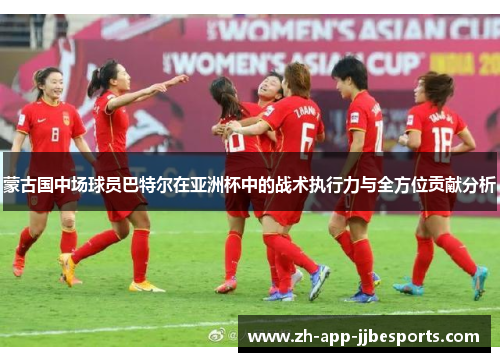 蒙古国中场球员巴特尔在亚洲杯中的战术执行力与全方位贡献分析 蒙古国中场球员巴特尔在亚洲杯中的战术执行力与全方位贡献分析