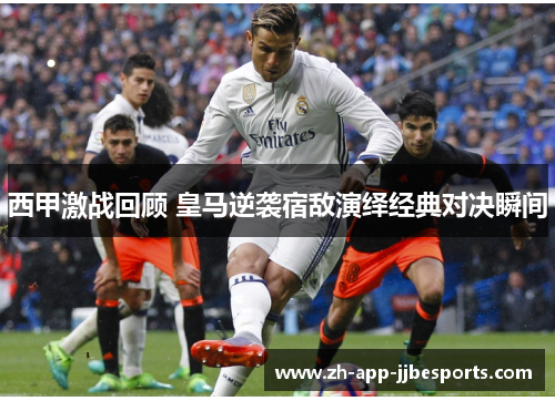 西甲激战回顾 皇马逆袭宿敌演绎经典对决瞬间 西甲激战回顾 皇马逆袭宿敌演绎经典对决瞬间