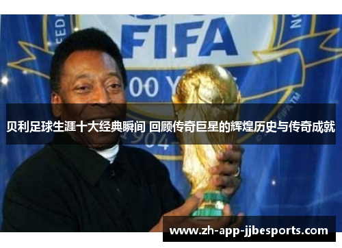 贝利足球生涯十大经典瞬间 回顾传奇巨星的辉煌历史与传奇成就 贝利足球生涯十大经典瞬间 回顾传奇巨星的辉煌历史与传奇成就