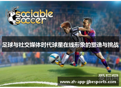 足球与社交媒体时代球星在线形象的塑造与挑战 足球与社交媒体时代球星在线形象的塑造与挑战
