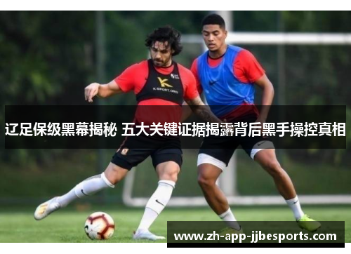 辽足保级黑幕揭秘 五大关键证据揭露背后黑手操控真相 辽足保级黑幕揭秘 五大关键证据揭露背后黑手操控真相