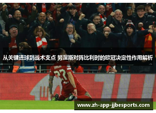 从关键进球到战术支点 努涅斯对阵比利时的欧冠决定性作用解析 从关键进球到战术支点 努涅斯对阵比利时的欧冠决定性作用解析