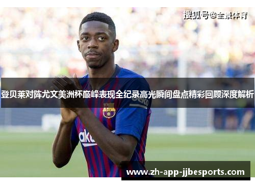 登贝莱对阵尤文美洲杯巅峰表现全纪录高光瞬间盘点精彩回顾深度解析