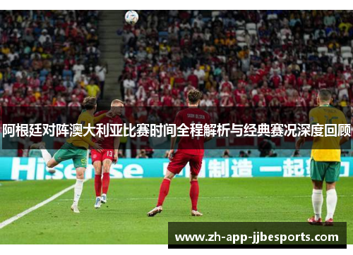 阿根廷对阵澳大利亚比赛时间全程解析与经典赛况深度回顾