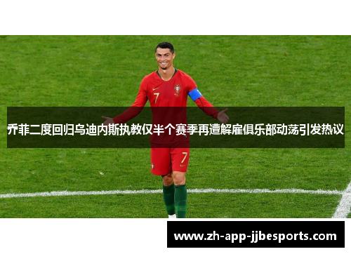 乔菲二度回归乌迪内斯执教仅半个赛季再遭解雇俱乐部动荡引发热议 乔菲二度回归乌迪内斯执教仅半个赛季再遭解雇俱乐部动荡引发热议