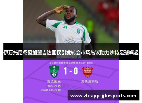 伊万托尼冬窗加盟吉达国民引发转会市场热议助力沙特足球崛起 伊万托尼冬窗加盟吉达国民引发转会市场热议助力沙特足球崛起