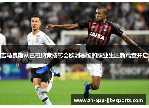 吉马良斯从巴拉纳竞技转会欧洲赛场的职业生涯新篇章开启 吉马良斯从巴拉纳竞技转会欧洲赛场的职业生涯新篇章开启