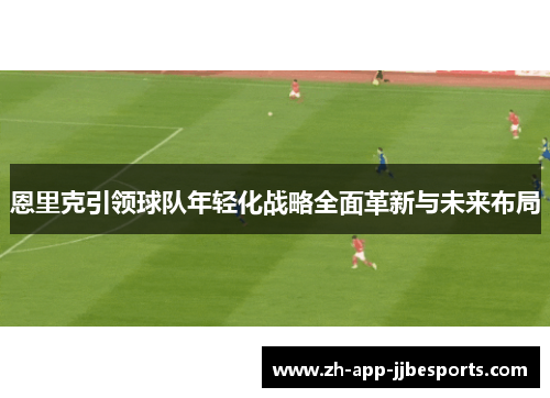 恩里克引领球队年轻化战略全面革新与未来布局