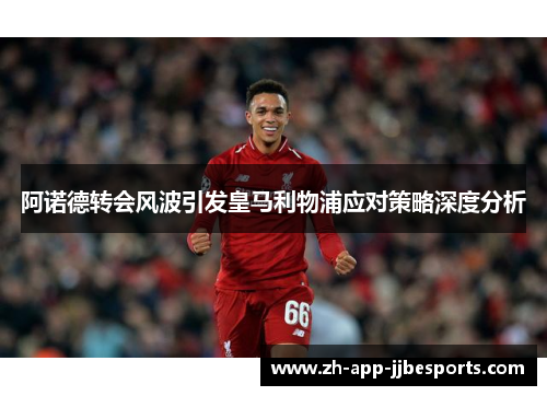 阿诺德转会风波引发皇马利物浦应对策略深度分析