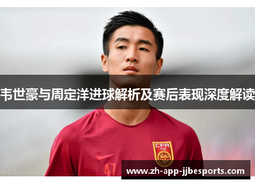 韦世豪与周定洋进球解析及赛后表现深度解读