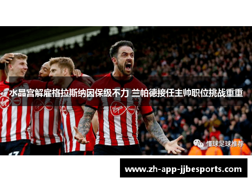 水晶宫解雇格拉斯纳因保级不力 兰帕德接任主帅职位挑战重重 水晶宫解雇格拉斯纳因保级不力 兰帕德接任主帅职位挑战重重