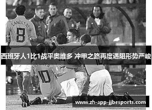 西班牙人1比1战平奥维多 冲甲之路再度遇阻形势严峻 西班牙人1比1战平奥维多 冲甲之路再度遇阻形势严峻