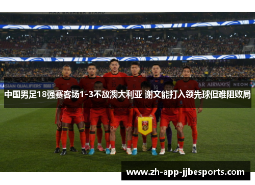 中国男足18强赛客场1-3不敌澳大利亚 谢文能打入领先球但难阻败局 中国男足18强赛客场1-3不敌澳大利亚 谢文能打入领先球但难阻败局