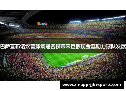 巴萨宣布诺坎普球场冠名权带来巨额现金流助力球队发展 巴萨宣布诺坎普球场冠名权带来巨额现金流助力球队发展